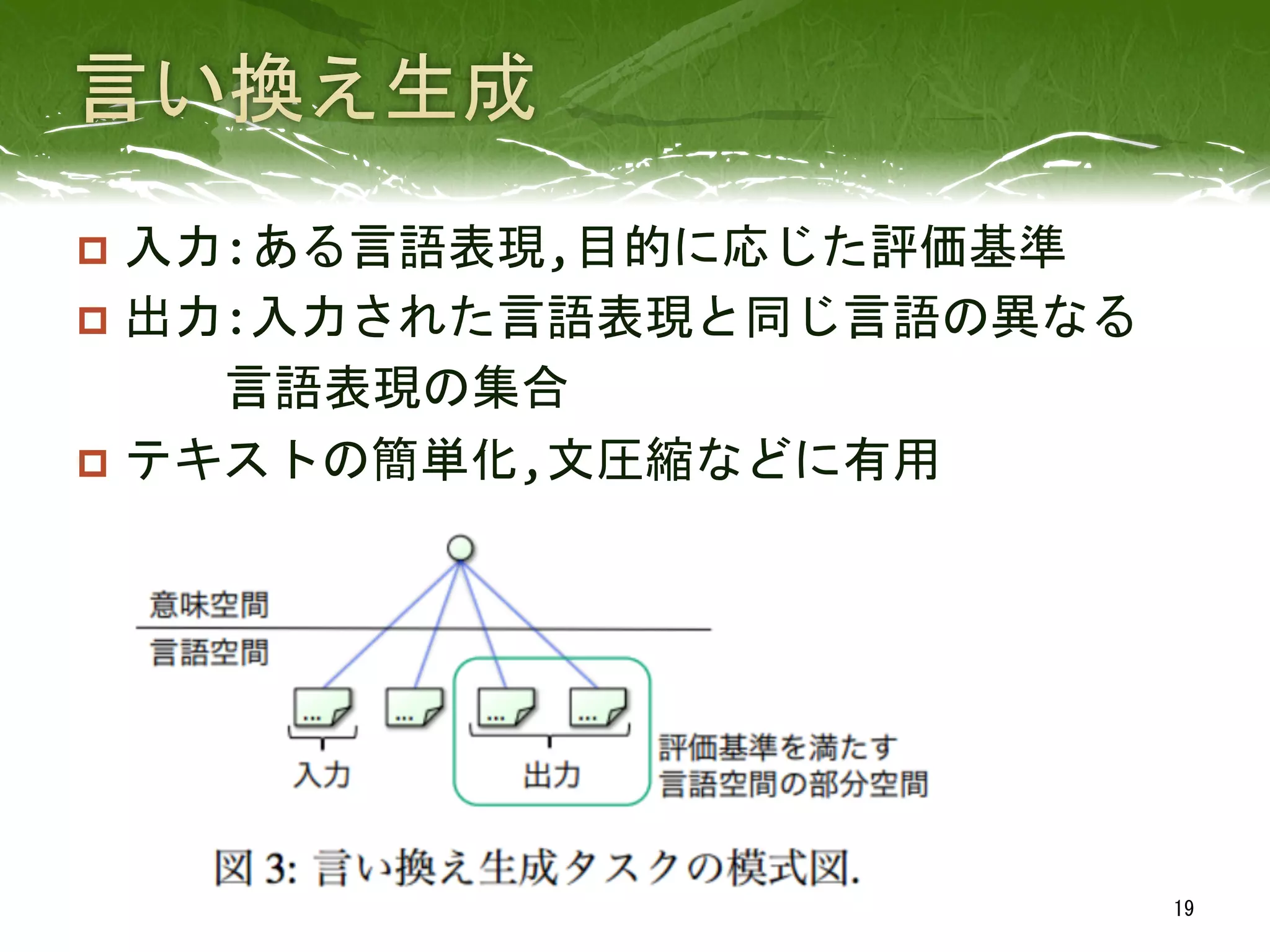 p  入力:ある言語表現,目的に応じた評価基準	
  
p  出力:入力された言語表現と同じ言語の異なる	
  
　　　言語表現の集合	
  
p  テキストの簡単化,文圧縮などに有用	
 
19	
 
 