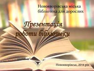 Новояворівська міська
бібліотека для дорослих
Презентація
роботи бібліотеки
Новояворівськ, 2014 рік
 