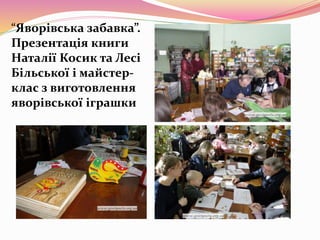 “Яворівська забавка”.
Презентація книги
Наталії Косик та Лесі
Більської і майстер-
клас з виготовлення
яворівської іграшки
 