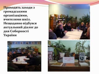 Проходять заходи з
громадськими
організаціями,
вчителями шкіл.
Нещодавно відбувся
актуальний діалог до
дня Соборності
України
 