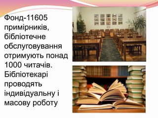 Фонд-11605
примірників,
бібліотечне
обслуговування
отримують понад
1000 читачів.
Бібліотекарі
проводять
індивідуальну і
масову роботу
 
