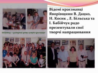 Відомі краєзнавці
Яворівщини В. Дацко,
Н. Косик , Л. Більська та
І. Бабійчук радо
презентували свої
творчі напрацювання
 