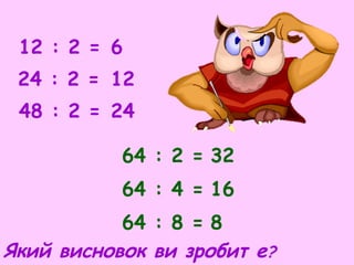 12 : 2 =
24 : 2 =
48 : 2 =
64 : 2 =
64 : 4 =
64 : 8 =
6
24
12
8
16
32
Який висновок ви зробит е?
 