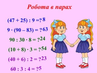 Робота в парах
(47 + 25) : 9 =?
9 · (90 – 83) = ?
90 : 30 · 8 = ?
(10 + 8) · 3 = ?
(40 + 6) : 2 = ?
60 : 3 : 4 = ?
8
63
24
54
23
5
 