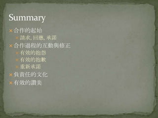 合作的起始
 請求, 回應, 承諾
合作過程的互動與修正
 有效的抱怨
 有效的抱歉
 重新承諾
負責任的文化
有效的讚美
 