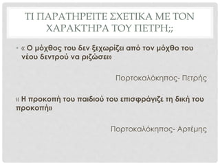 ΤΙ ΠΑΡΑΤΗΡΕΊΤΕ ΣΧΕΤΙΚΑ ΜΕ ΤΟΝ
ΧΑΡΑΚΤΉΡΑ ΤΟΥ ΠΕΤΡΗ;;
• « Ο μόχθος του δεν ξεχωρίζει από τον μόχθο του
νέου δεντρού να ριζώσει»
Πορτοκαλόκηπος- Πετρής
« Η προκοπή του παιδιού του επισφράγιζε τη δική του
προκοπή»
Πορτοκαλόκηπος- Αρτέμης
 