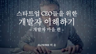스타트업 CEO들을 위한
개발자 이해하기
- 개발자 마음 편 -
SLOWBEE 허 윤
 