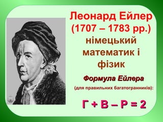 Леонард Ейлер
(1707 – 1783 рр.)
німецький
математик і
фізик
ФормулаФормула ЕйлераЕйлера
(для правильних багатогранників):
Г + В – Р = 2Г + В – Р = 2
 