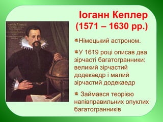 Іоганн Кеплер
(1571 – 1630 рр.)
Німецький астроном.
У 1619 році описав два
зірчасті багатогранники:
великий зірчастий
додекаедр і малий
зірчастий додекаедр
Займався теорією
напівправильних опуклих
багатогранників
 