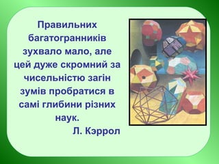 Правильних
багатогранників
зухвало мало, але
цей дуже скромний за
чисельністю загін
зумів пробратися в
самі глибини різних
наук.
Л. Кэррол
 