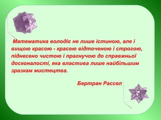 Математика володіє не лише істиною, але і
вищою красою - красою відточеною і строгою,
піднесено чистою і прагнучою до справжньої
досконалості, яка властива лише найбільшим
зразкам мистецтва.
Бертран Рассел
 