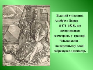 Відомий художник,
Альбрехт Дюрер
(1471- 1528), що
захоплювався
геометрією, у гравюрі
''Меланхолія ''
на передньому плані
зображував додекаедр.
 