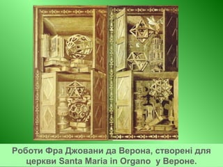 Роботи Фра Джовани да Верона, створені для
церкви Santa Maria in Organo у Вероне.
 