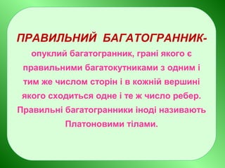 ПРАВИЛЬНИЙ БАГАТОГРАННИК-
опуклий багатогранник, грані якого є
правильними багатокутниками з одним і
тим же числом сторін і в кожній вершині
якого сходиться одне і те ж число ребер.
Правильні багатогранники іноді називають
Платоновими тілами.
 