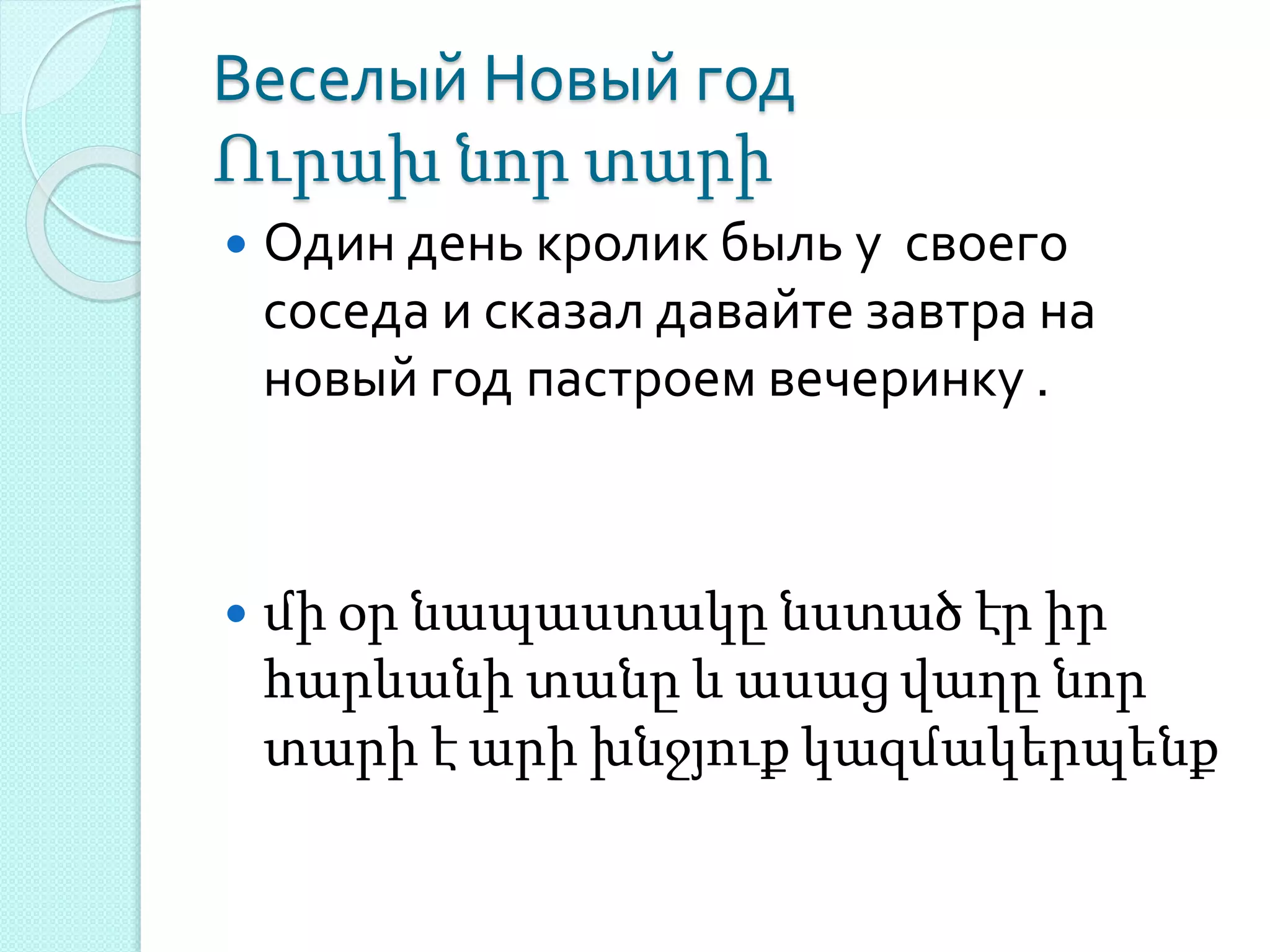 Веселый Новый год
Ուրախ նոր տարի
 Один день кролик быль у своего
соседа и сказал давайте завтра на
новый год пастроем вечеринку .
 մի օր նապաստակը նստած էր իր
հարևանի տանը և ասաց վաղը նոր
տարի է արի խնջյուք կազմակերպենք
 