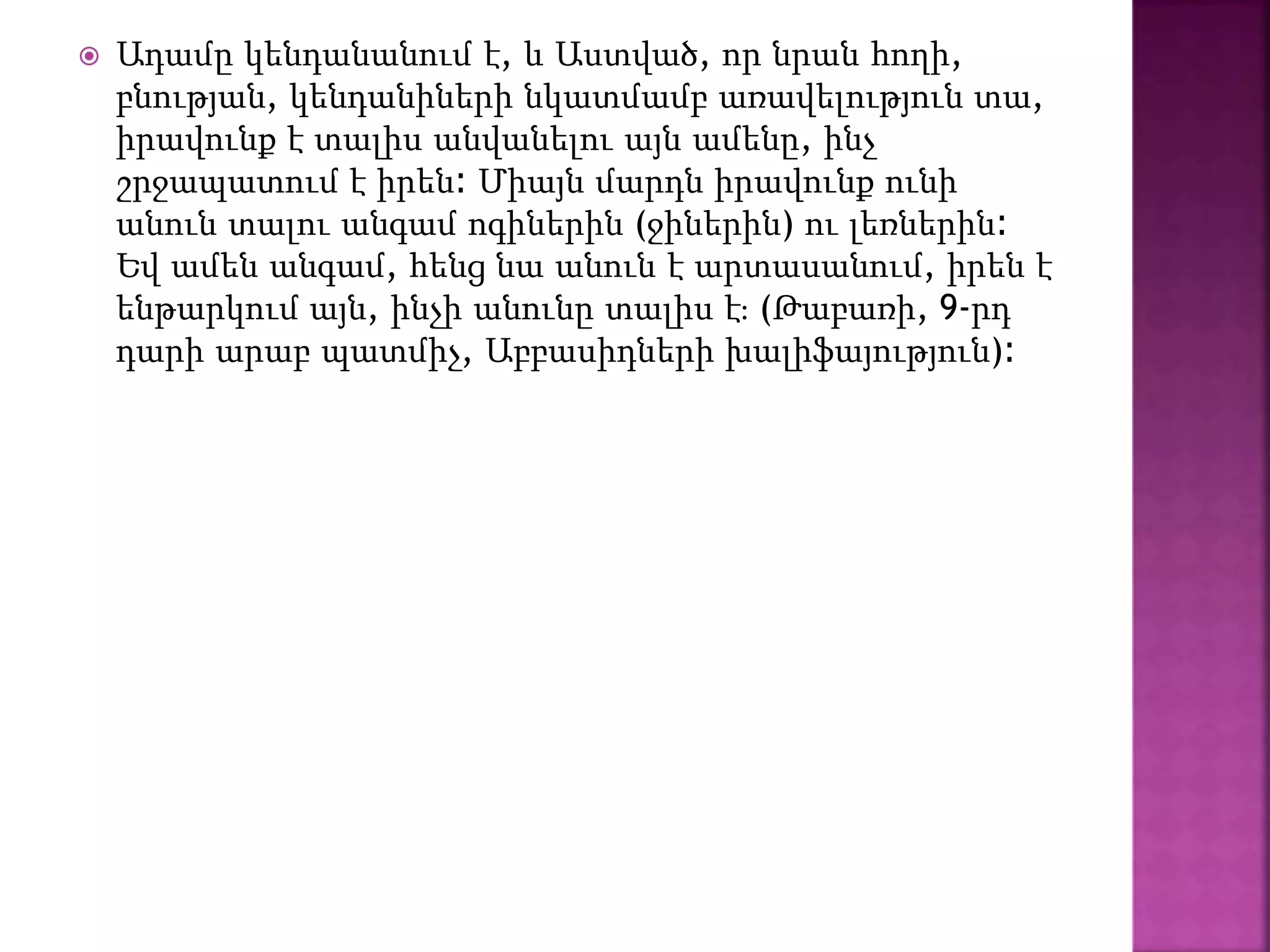  Ադամը կենդանանում է, և Աստված, որ նրան հողի,
բնության, կենդանիների նկատմամբ առավելություն տա,
իրավունք է տալիս անվանելու այն ամենը, ինչ
շրջապատում է իրեն։ Միայն մարդն իրավունք ունի
անուն տալու անգամ ոգիներին (ջիներին) ու լեռներին։
Եվ ամեն անգամ, հենց նա անուն է արտասանում, իրեն է
ենթարկում այն, ինչի անունը տալիս է։ (Թաբառի, 9-րդ
դարի արաբ պատմիչ, Աբբասիդների խալիֆայություն)։
 