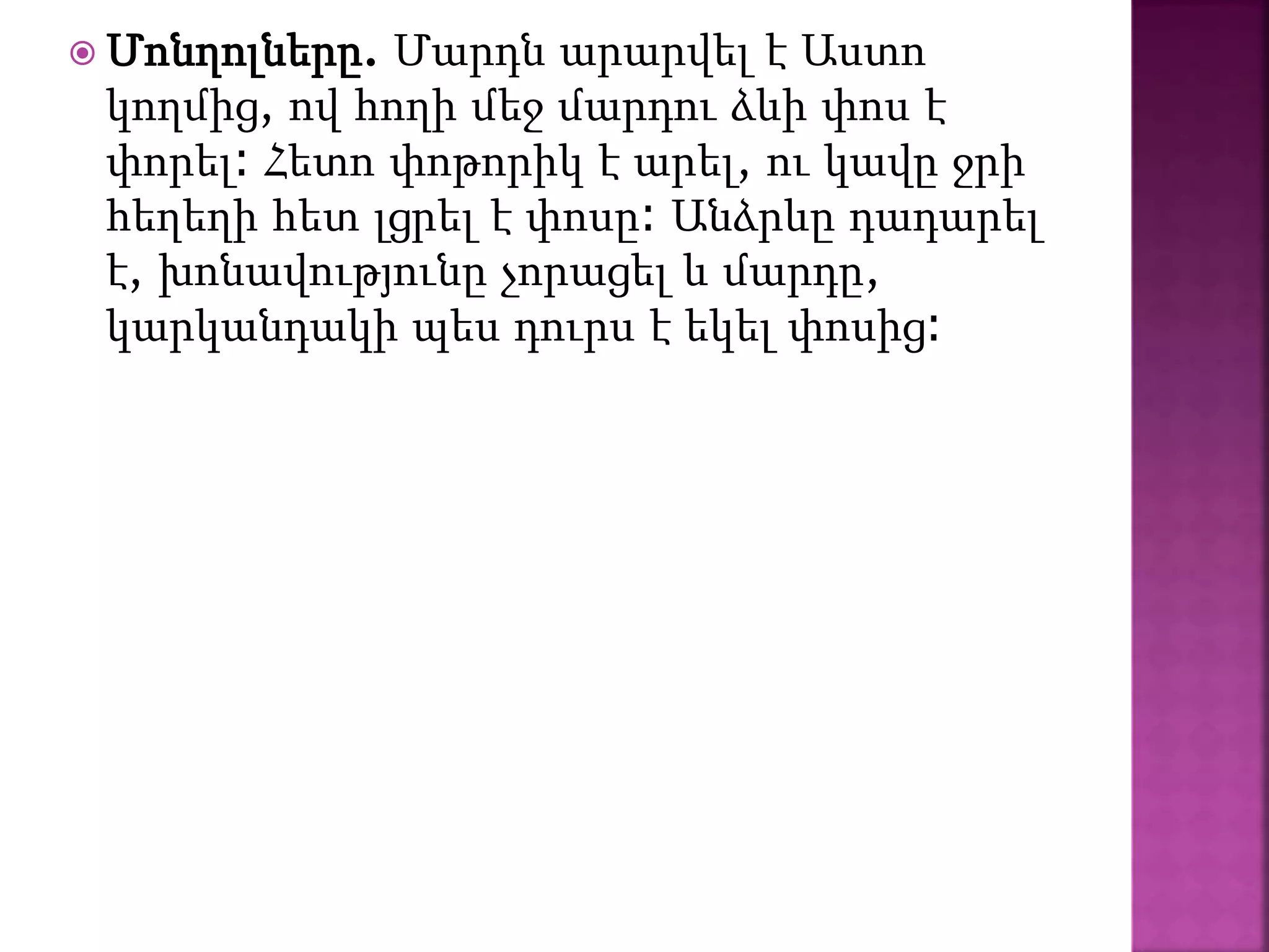  Մոնղոլները. Մարդն արարվել է Աստո
կողմից, ով հողի մեջ մարդու ձևի փոս է
փորել։ Հետո փոթորիկ է արել, ու կավը ջրի
հեղեղի հետ լցրել է փոսը։ Անձրևը դադարել
է, խոնավությունը չորացել և մարդը,
կարկանդակի պես դուրս է եկել փոսից։
 
