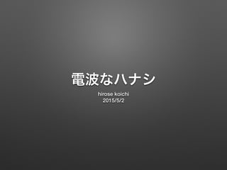 電波なハナシ
hirose koichi
2015/5/2
 