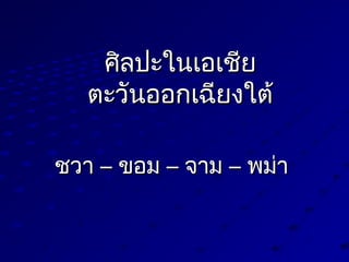 ศิลปะในเอเชียศิลปะในเอเชีย
ต่ะวันออกเฉียงใต่้ต่ะวันออกเฉียงใต่้
ชวาชวา –– ขอมขอม –– จามจาม –– พม่าพม่า
 