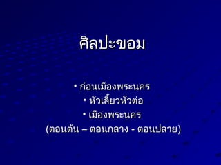ศิลปะขอมศิลปะขอม
• ก่อนเมืองพระนครก่อนเมืองพระนคร
• หัวเลี้ยวหัวต่อหัวเลี้ยวหัวต่อ
• เมืองพระนครเมืองพระนคร
((ตอนต้นตอนต้น –– ตอนกลางตอนกลาง -- ตอนปลายตอนปลาย))
 