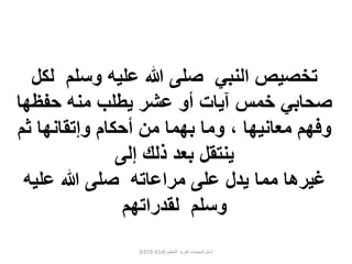 (EDTE-614) ‫التعليم‬ ‫تفريد‬ ‫استراتيجيات‬
‫لكل‬ ‫وسلم‬ ‫عليه‬ ‫هللا‬ ‫صلى‬ ‫النبي‬ ‫تخصيص‬
‫حفظها‬ ‫منه‬ ‫يطلب‬ ‫عشر‬ ‫أو‬ ‫آيات‬ ‫خمس‬ ‫صحابي‬
‫ثم‬ ‫وإتقانها‬ ‫أحكام‬ ‫من‬ ‫بهما‬ ‫وما‬ ، ‫معانيها‬ ‫وفهم‬
‫إلى‬ ‫ذلك‬ ‫بعد‬ ‫ينتقل‬
‫عليه‬ ‫هللا‬ ‫صلى‬ ‫مراعاته‬ ‫على‬ ‫يدل‬ ‫مما‬ ‫غيرها‬
‫لقدراتهم‬ ‫وسلم‬
 