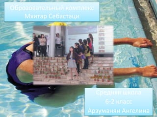 Оброзовательный комплекс
Мхитар Себастаци
Средняя школа
6-2 класс
Арзуманян Ангелина
 