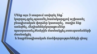 Մենք այս 3 տարում սովորել ենք՝
կարդալ,գրել,պատմել,համակարգչով աշխատել
բնագիտական փորձեր կատարել, ռադիո ենք
ստեղծել, մեդիաններկայացումներ
պատրաստել,ծեսերին մասնակցել,ստուգատեսների
մասնակցել
և հայրենագիտական ճամփորդությունների գնալ:
 