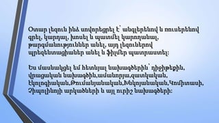 Օտար լեզուն ինձ սովորեցրել է՝ անգլերենով և ռուսերենով
գրել, կարդալ, խոսել և պատմել կարողանալ,
թարգմանություններ անել, այդ լեզուներով
պրեզենտացիաներ անել և ֆիլմեր պատրաստել:
Ես մասնակցել եմ հետևյալ նախագծերին՝ դիջիթեքին,
վրացական նախագծին,ամանորյա,զատկական,
էկոլոգիական,Թումանյանական,Խնկոյանական,Կոմիտասի,
Չիպոլինոյի արկածների և այլ ուրիշ նախագծերի:
 