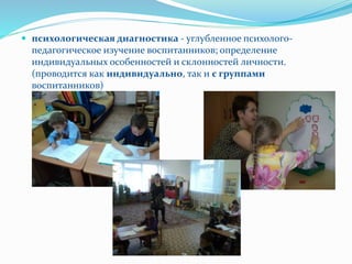  психологическая диагностика - углубленное психолого-
педагогическое изучение воспитанников; определение
индивидуальных особенностей и склонностей личности.
(проводится как индивидуально, так и с группами
воспитанников)
 