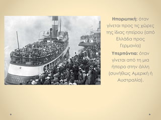 Ηπειρωτική: όταν
γίνεται προς τις χώρες
της ίδιας ηπείρου (από
Ελλάδα προς
Γερμανία)
Υπερπόντια: όταν
γίνεται από τη μια
ήπειρο στην άλλη
(συνήθως Αμερική ή
Αυστραλία).
 