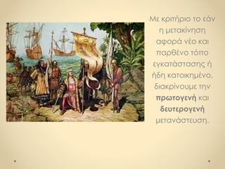 Με κριτήριο το εάν
η μετακίνηση
αφορά νέο και
παρθένο τόπο
εγκατάστασης ή
ήδη κατοικημένο,
διακρίνουμε την
πρωτογενή και
δευτερογενή
μετανάστευση.
 