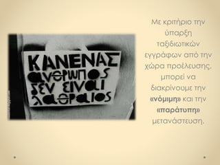 Με κριτήριο την
ύπαρξη
ταξιδιωτικών
εγγράφων από την
χώρα προέλευσης,
μπορεί να
διακρίνουμε την
«νόμιμη» και την
«παράτυπη»
μετανάστευση.
 