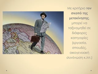 Με κριτήριο τον
σκοπό της
μετακίνησης,
μπορεί να
ταξινομηθεί σε
διάφορες
κατηγορίες
(εργασία,
σπουδές,
οικογενειακή
συνένωση κ.λπ.)
 
