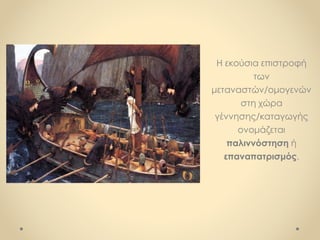 Η εκούσια επιστροφή
των
μεταναστών/ομογενών
στη χώρα
γέννησης/καταγωγής
ονομάζεται
παλιννόστηση ή
επαναπατρισμός.
 