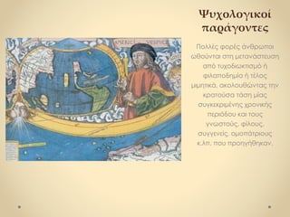 Ψυχολογικοί
παράγοντες
Πολλές φορές άνθρωποι
ωθούνται στη μετανάστευση
από τυχοδιωκτισμό ή
φιλαποδημία ή τέλος
μιμητικά, ακολουθώντας την
κρατούσα τάση μίας
συγκεκριμένης χρονικής
περιόδου και τους
γνωστούς, φίλους,
συγγενείς, ομοπάτριους
κ.λπ. που προηγήθηκαν.
 