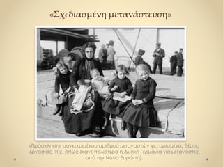 «Σχεδιασμένη μετανάστευση»
«Πρόσκληση» συγκεκριμένου αριθμού μεταναστών για ορισμένες θέσεις
εργασίας (π.χ. όπως έκανε παλιότερα η Δυτική Γερμανία για μετανάστες
από την Νότια Ευρώπη).
 