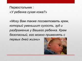 Первостольник :
«У ребенка сухая кожа?»
«Могу Вам также посоветовать крем,
который уменьшит сухость, зуд и
раздражение у Вашего ребенка. Крем
безопасный, его можно применять с
первых дней жизни»
 