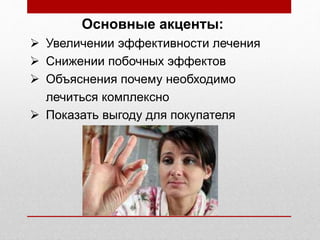 Основные акценты:
 Увеличении эффективности лечения
 Снижении побочных эффектов
 Объяснения почему необходимо
лечиться комплексно
 Показать выгоду для покупателя
 