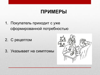 ПРИМЕРЫ
1. Покупатель приходит с уже
сформированной потребностью
2. С рецептом
3. Указывает на симптомы
 
