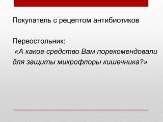 Покупатель с рецептом антибиотиков
Первостольник:
«А какое средство Вам порекомендовали
для защиты микрофлоры кишечника?»
 
