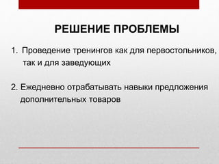 РЕШЕНИЕ ПРОБЛЕМЫ
1. Проведение тренингов как для первостольников,
так и для заведующих
2. Ежедневно отрабатывать навыки предложения
дополнительных товаров
 