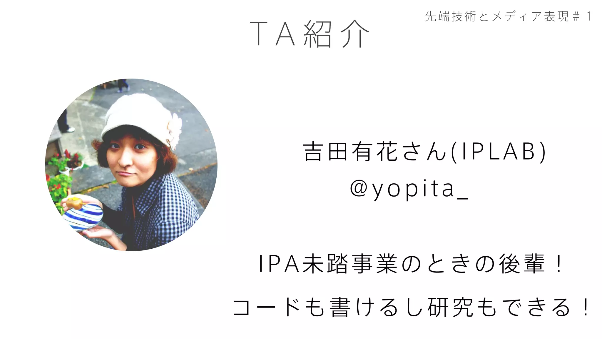 吉田有花さん(IPLAB)
T A 紹 介
@yopita_
IPA未踏事業のときの後輩！
コードも書けるし研究もできる！
先端技術とメディア表現＃１
 