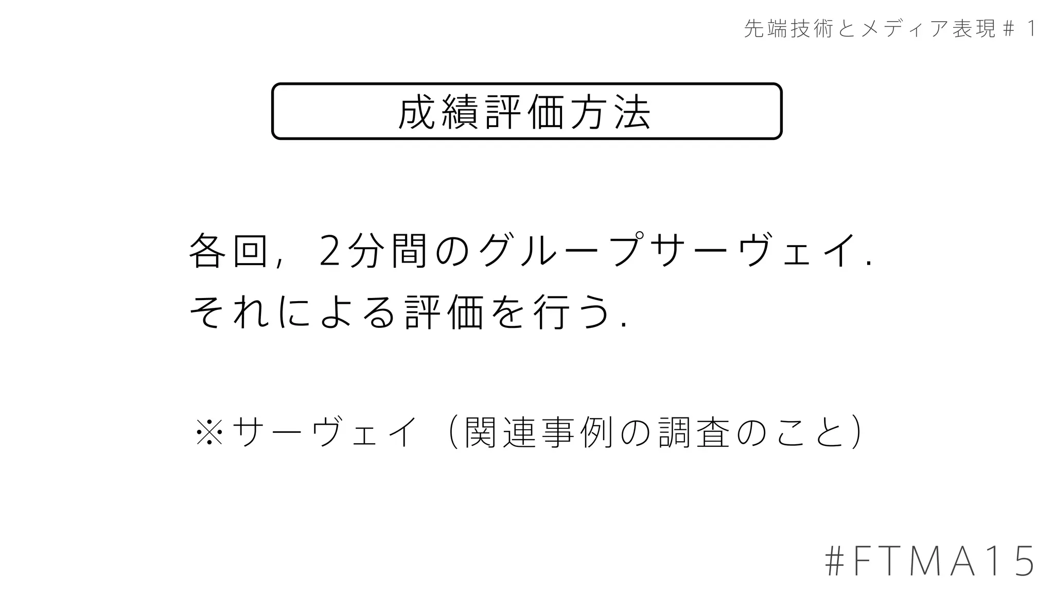 成績評価方法
先端技術とメディア表現＃１
#FTMA15
各回，2分間のグループサーヴェイ.
それによる評価を行う.
※サーヴェイ（関連事例の調査のこと）
 