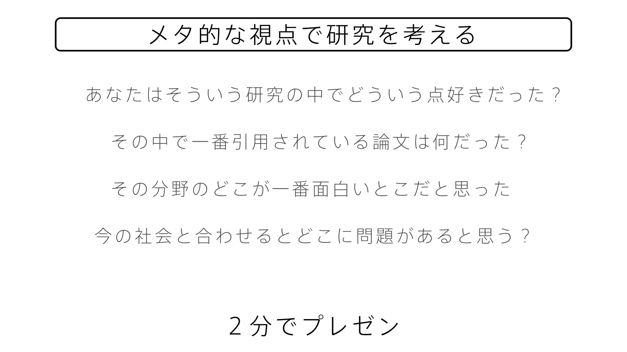 その中で一番引用されている論文は何だった？
あなたはそういう研究の中でどういう点好きだった？
２分でプレゼン
メタ的な視点で研究を考える
その分野のどこが一番面白いとこだと思った
今の社会と合わせるとどこに問題があると思う？
 