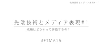 成績はどうやって評価するの？
先 端 技 術 と メ デ ィ ア 表 現 # 1
#FTMA15
先端技術とメディア表現＃１
 