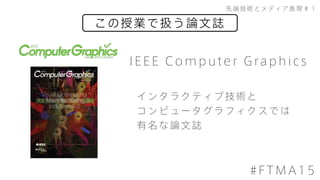 この授業で扱う論文誌
先端技術とメディア表現＃１
#FTMA15
IEEE Computer Graphics
インタラクティブ技術と
コンピュータグラフィクスでは
有名な論文誌
 
