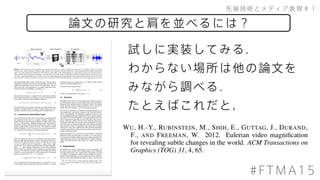 先端技術とメディア表現＃１
#FTMA15
論文の研究と肩を並べるには？
試しに実装してみる．
わからない場所は他の論文を
みながら調べる．
たとえばこれだと，
 