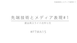 提出用スライドの作り方
先 端 技 術 と メ デ ィ ア 表 現 # 1
#FTMA15
先端技術とメディア表現＃１
 