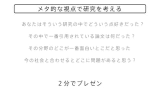 その中で一番引用されている論文は何だった？
あなたはそういう研究の中でどういう点好きだった？
２分でプレゼン
メタ的な視点で研究を考える
その分野のどこが一番面白いとこだと思った
今の社会と合わせるとどこに問題があると思う？
 