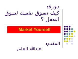 :‫دورة‬
‫لسوق‬ ‫نفسك‬ ‫تسوق‬ ‫كيف‬
‫؟‬ ‫العمل‬
Market Yourself
:‫المقدم‬
‫العامر‬ ‫عبدا‬
 